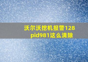 沃尔沃挖机报警128pid981这么清除