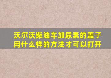 沃尔沃柴油车加尿素的盖子用什么样的方法才可以打开