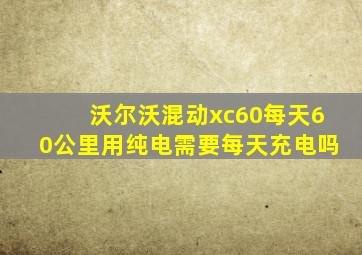 沃尔沃混动xc60每天60公里用纯电需要每天充电吗