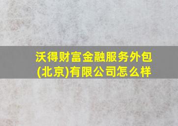 沃得财富金融服务外包(北京)有限公司怎么样