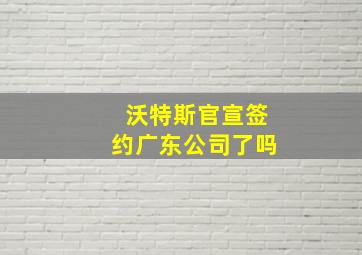 沃特斯官宣签约广东公司了吗