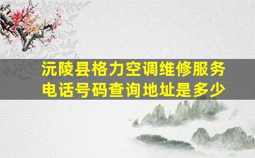 沅陵县格力空调维修服务电话号码查询地址是多少