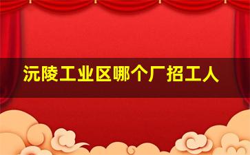 沅陵工业区哪个厂招工人