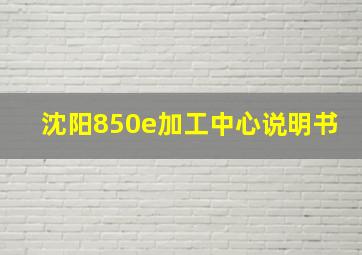 沈阳850e加工中心说明书