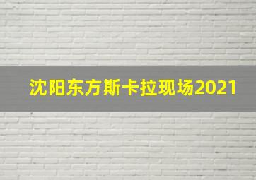 沈阳东方斯卡拉现场2021