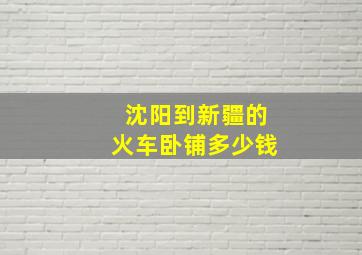 沈阳到新疆的火车卧铺多少钱