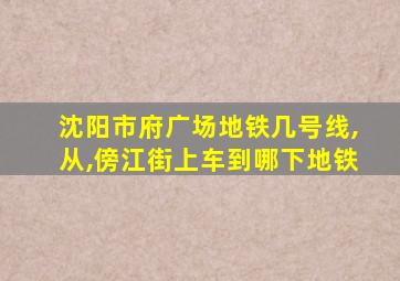 沈阳市府广场地铁几号线,从,傍江街上车到哪下地铁