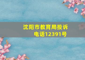 沈阳市教育局投诉电话12391号