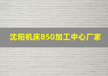 沈阳机床850加工中心厂家