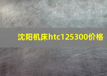 沈阳机床htc125300价格