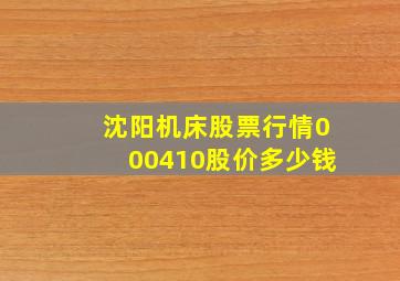 沈阳机床股票行情000410股价多少钱