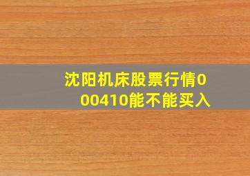 沈阳机床股票行情000410能不能买入