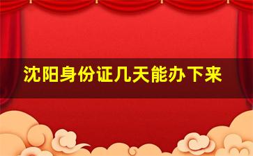 沈阳身份证几天能办下来