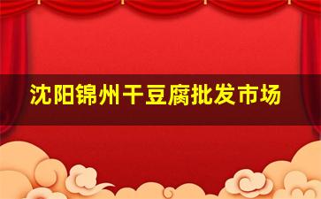 沈阳锦州干豆腐批发市场