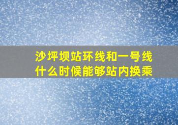 沙坪坝站环线和一号线什么时候能够站内换乘