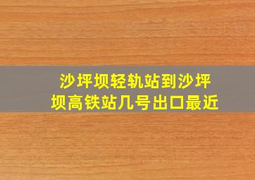 沙坪坝轻轨站到沙坪坝高铁站几号出口最近