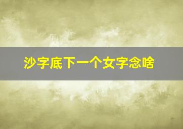 沙字底下一个女字念啥