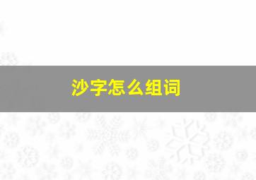 沙字怎么组词