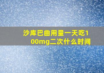 沙库巴曲用量一天吃100mg二次什么时间