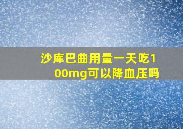 沙库巴曲用量一天吃100mg可以降血压吗