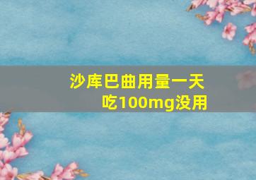 沙库巴曲用量一天吃100mg没用