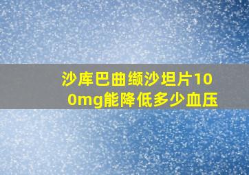 沙库巴曲缬沙坦片100mg能降低多少血压