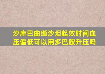 沙库巴曲缬沙坦起效时间血压偏低可以用多巴胺升压吗