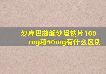 沙库巴曲缬沙坦钠片100mg和50mg有什么区别