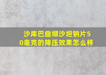 沙库巴曲缬沙坦钠片50毫克的降压效果怎么样