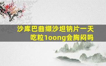 沙库巴曲缬沙坦钠片一天吃粒1oong会胸闷吗