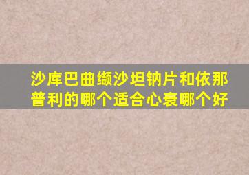 沙库巴曲缬沙坦钠片和依那普利的哪个适合心衰哪个好