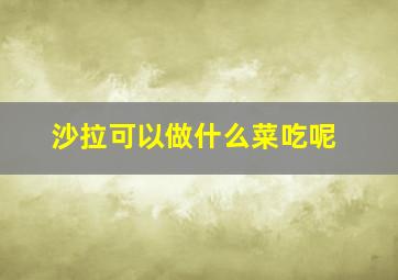 沙拉可以做什么菜吃呢