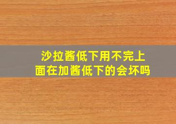 沙拉酱低下用不完上面在加酱低下的会坏吗