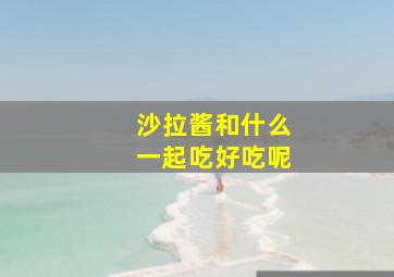 沙拉酱和什么一起吃好吃呢