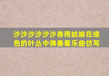 沙沙沙沙沙沙春雨姑娘在绿色的叶丛中弹奏着乐曲仿写