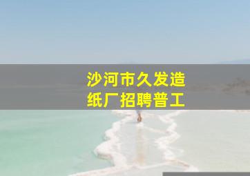 沙河市久发造纸厂招聘普工