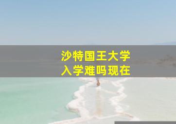 沙特国王大学入学难吗现在