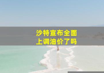 沙特宣布全面上调油价了吗