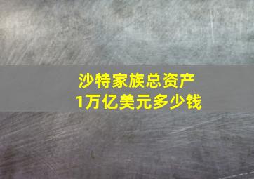 沙特家族总资产1万亿美元多少钱