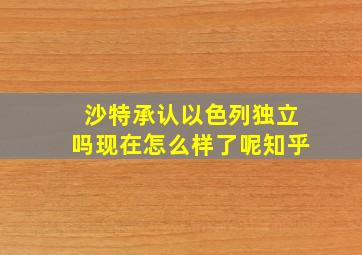 沙特承认以色列独立吗现在怎么样了呢知乎