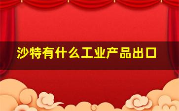 沙特有什么工业产品出口