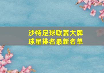 沙特足球联赛大牌球星排名最新名单