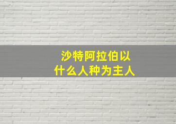 沙特阿拉伯以什么人种为主人