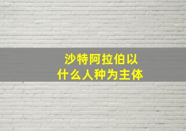 沙特阿拉伯以什么人种为主体