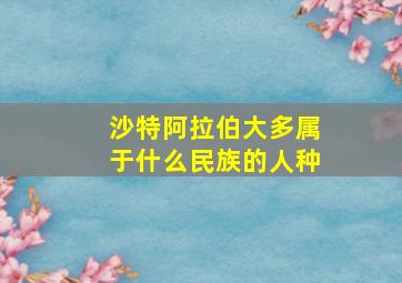 沙特阿拉伯大多属于什么民族的人种