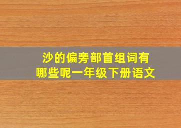 沙的偏旁部首组词有哪些呢一年级下册语文