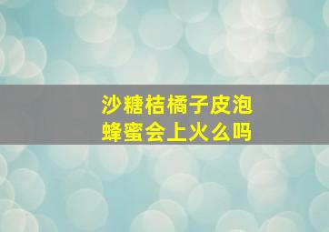 沙糖桔橘子皮泡蜂蜜会上火么吗