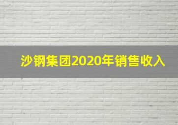 沙钢集团2020年销售收入