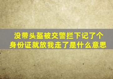 没带头盔被交警拦下记了个身份证就放我走了是什么意思