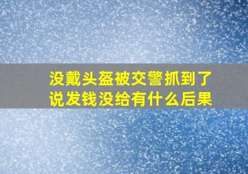 没戴头盔被交警抓到了说发钱没给有什么后果